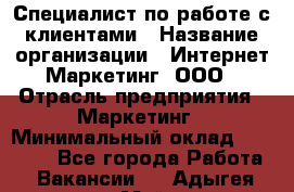 Специалист по работе с клиентами › Название организации ­ Интернет-Маркетинг, ООО › Отрасль предприятия ­ Маркетинг › Минимальный оклад ­ 35 000 - Все города Работа » Вакансии   . Адыгея респ.,Майкоп г.